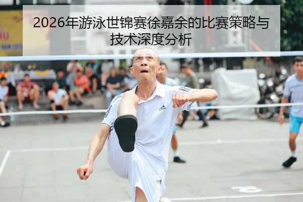 2026年游泳世锦赛徐嘉余的比赛策略与技术深度分析