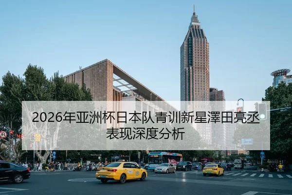 2026年亚洲杯日本队青训新星澤田亮丞表现深度分析