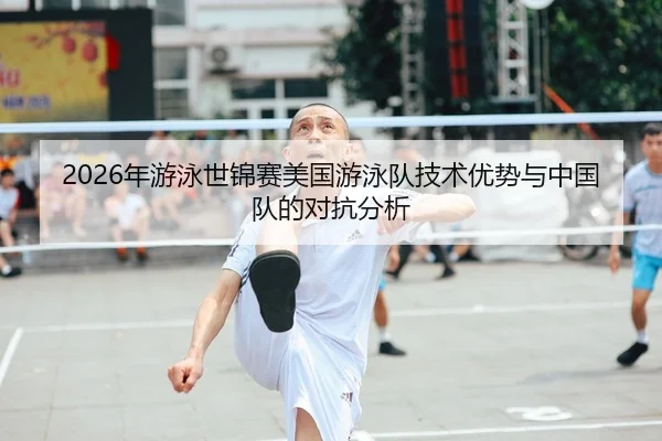 2026年游泳世锦赛美国游泳队技术优势与中国队的对抗分析