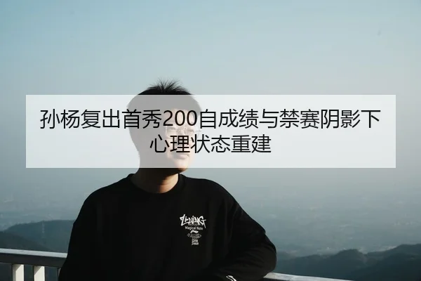 孙杨复出首秀200自成绩与禁赛阴影下心理状态重建