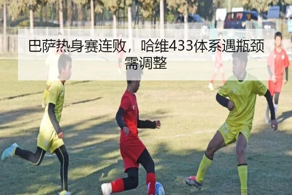 巴萨热身赛连败，哈维433体系遇瓶颈需调整