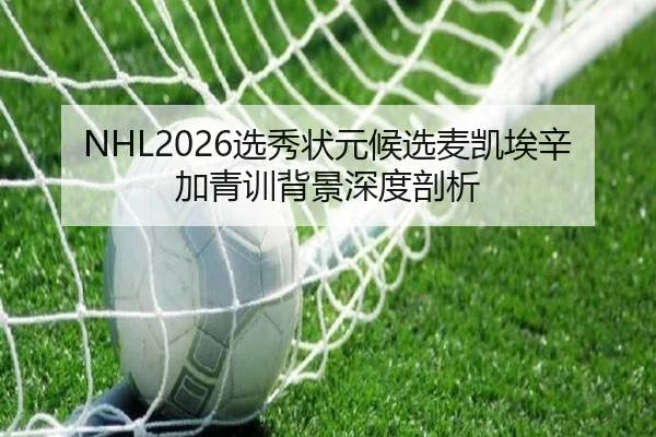 NHL2026选秀状元候选麦凯埃辛加青训背景深度剖析