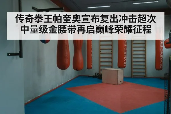 传奇拳王帕奎奥宣布复出冲击超次中量级金腰带再启巅峰荣耀征程