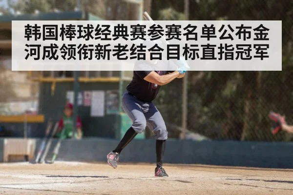 韩国棒球经典赛参赛名单公布金河成领衔新老结合目标直指冠军