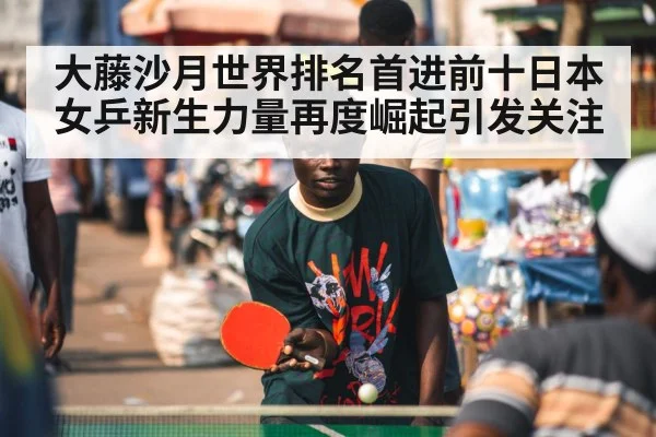 大藤沙月世界排名首进前十日本女乒新生力量再度崛起引发关注